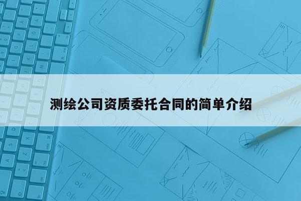 测绘公司资质委托合同的简单介绍