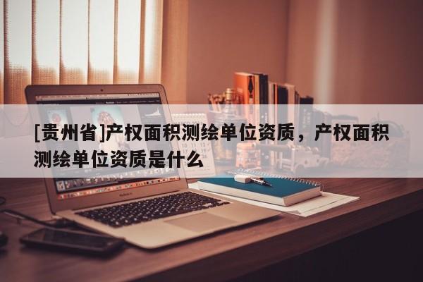 [贵州省]产权面积测绘单位资质，产权面积测绘单位资质是什么