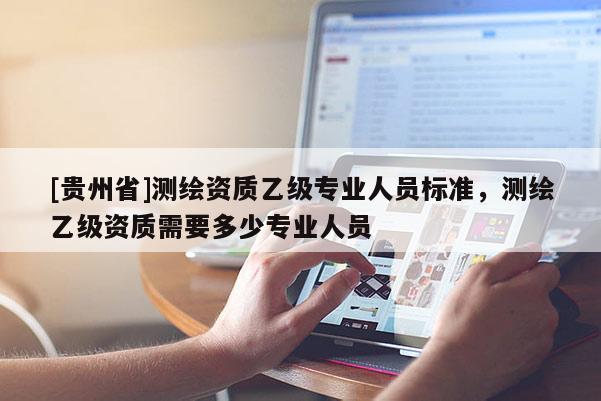 [贵州省]测绘资质乙级专业人员标准，测绘乙级资质需要多少专业人员