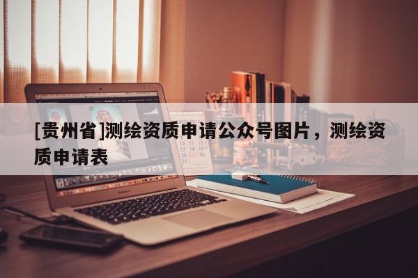 [贵州省]测绘资质申请公众号图片，测绘资质申请表