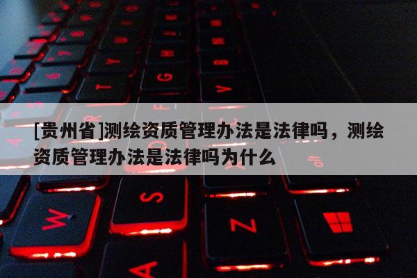 [贵州省]测绘资质管理办法是法律吗，测绘资质管理办法是法律吗为什么