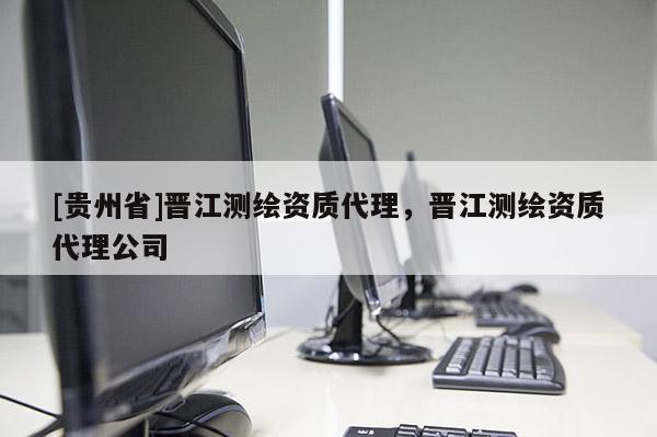 [贵州省]晋江测绘资质代理，晋江测绘资质代理公司