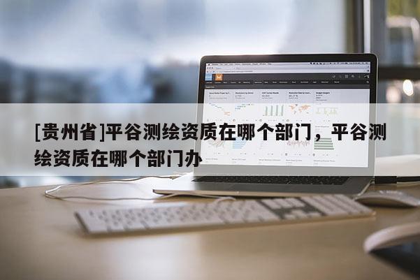 [贵州省]平谷测绘资质在哪个部门，平谷测绘资质在哪个部门办