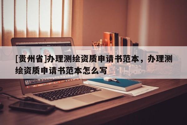 [贵州省]办理测绘资质申请书范本，办理测绘资质申请书范本怎么写