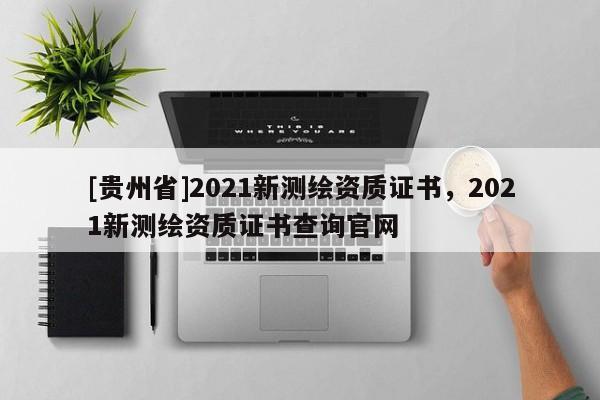 [贵州省]2021新测绘资质证书，2021新测绘资质证书查询官网