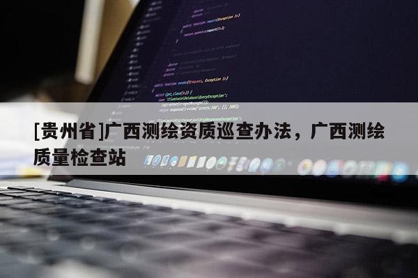 [贵州省]广西测绘资质巡查办法，广西测绘质量检查站