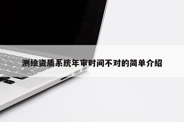 测绘资质系统年审时间不对的简单介绍