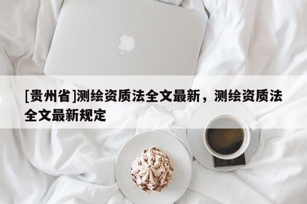 [贵州省]测绘资质法全文最新，测绘资质法全文最新规定