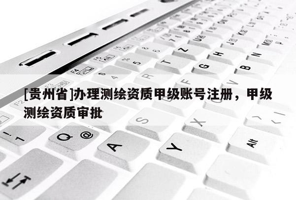 [贵州省]办理测绘资质甲级账号注册，甲级测绘资质审批