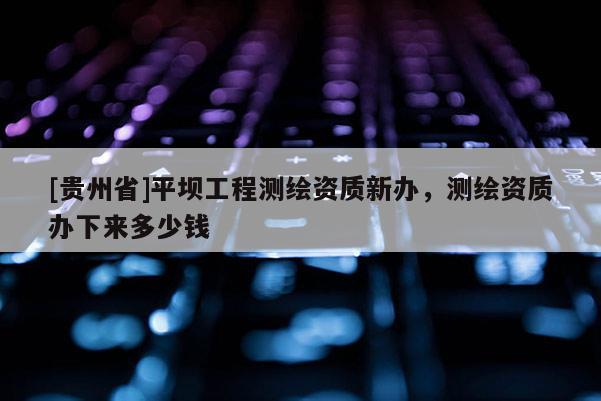[贵州省]平坝工程测绘资质新办，测绘资质办下来多少钱