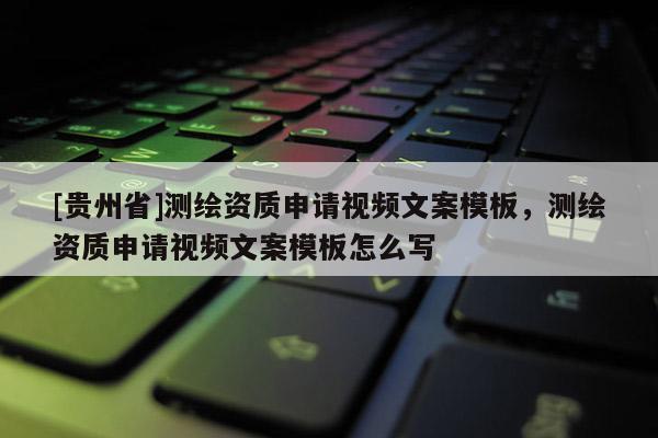 [贵州省]测绘资质申请视频文案模板，测绘资质申请视频文案模板怎么写