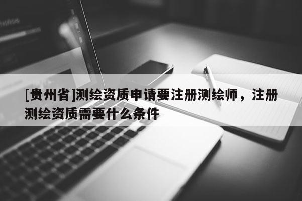 [贵州省]测绘资质申请要注册测绘师，注册测绘资质需要什么条件