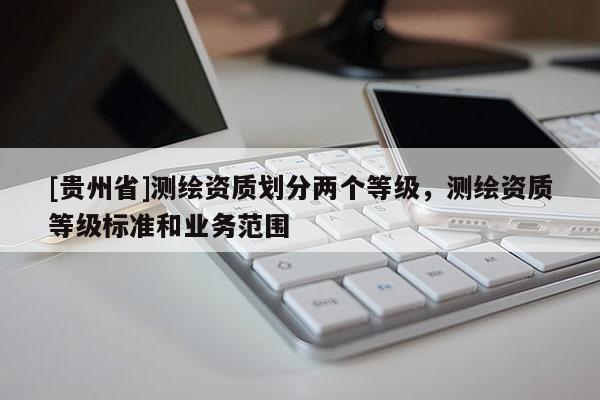 [贵州省]测绘资质划分两个等级，测绘资质等级标准和业务范围