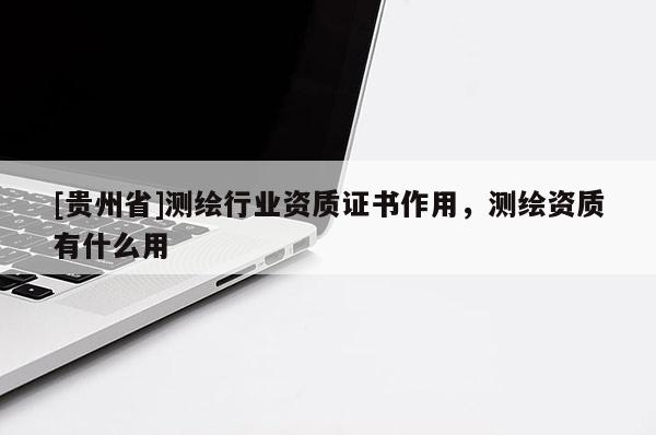 [贵州省]测绘行业资质证书作用，测绘资质有什么用