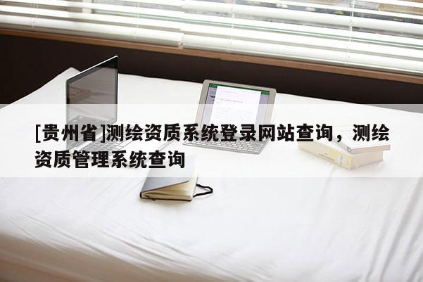 [贵州省]测绘资质系统登录网站查询，测绘资质管理系统查询