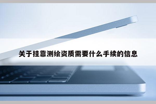 关于挂靠测绘资质需要什么手续的信息