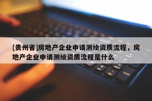 [贵州省]房地产企业申请测绘资质流程，房地产企业申请测绘资质流程是什么