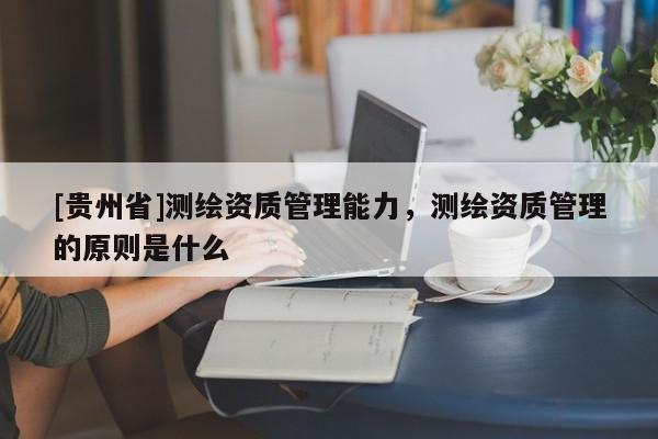 [贵州省]测绘资质管理能力，测绘资质管理的原则是什么