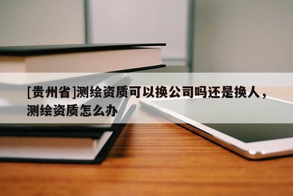 [贵州省]测绘资质可以换公司吗还是换人，测绘资质怎么办