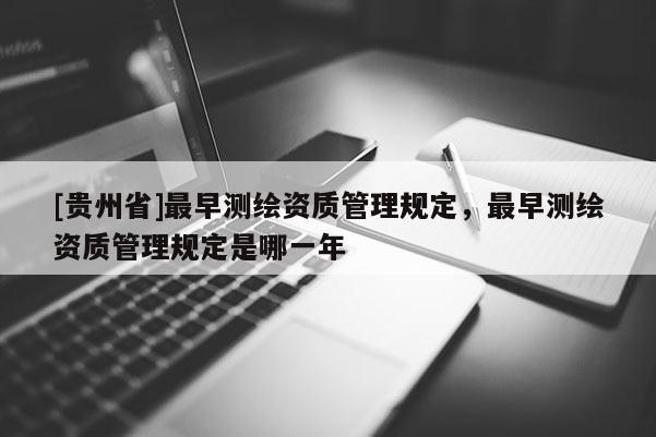 [贵州省]最早测绘资质管理规定，最早测绘资质管理规定是哪一年