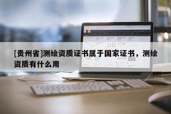 [贵州省]测绘资质证书属于国家证书，测绘资质有什么用