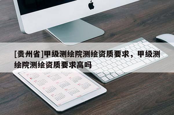 [贵州省]甲级测绘院测绘资质要求，甲级测绘院测绘资质要求高吗