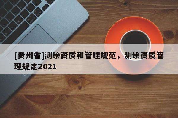 [贵州省]测绘资质和管理规范，测绘资质管理规定2021