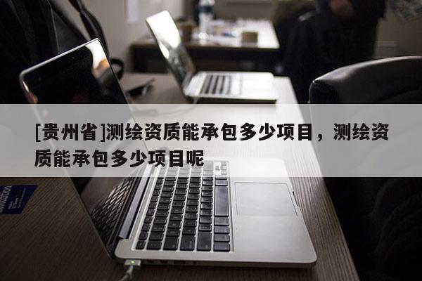 [贵州省]测绘资质能承包多少项目，测绘资质能承包多少项目呢