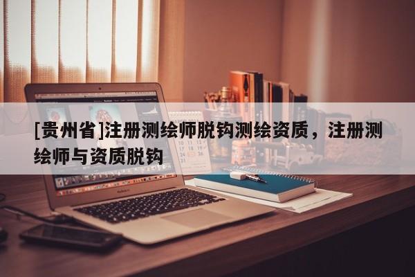 [贵州省]注册测绘师脱钩测绘资质，注册测绘师与资质脱钩