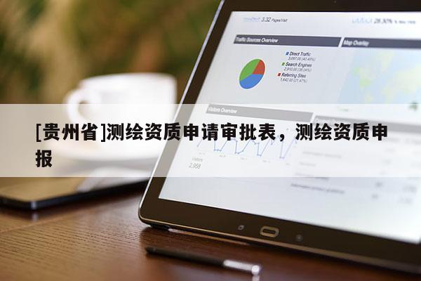 [贵州省]测绘资质申请审批表，测绘资质申报