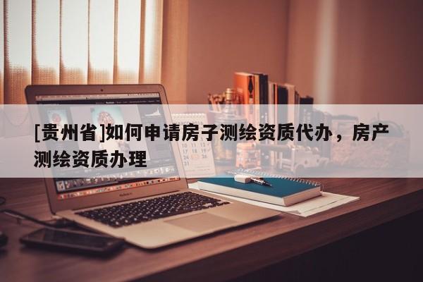 [贵州省]如何申请房子测绘资质代办，房产测绘资质办理