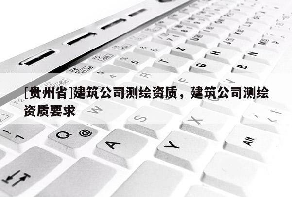 [贵州省]建筑公司测绘资质，建筑公司测绘资质要求