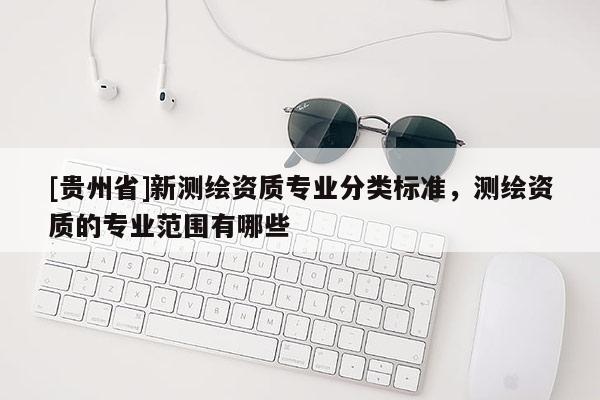 [贵州省]新测绘资质专业分类标准，测绘资质的专业范围有哪些