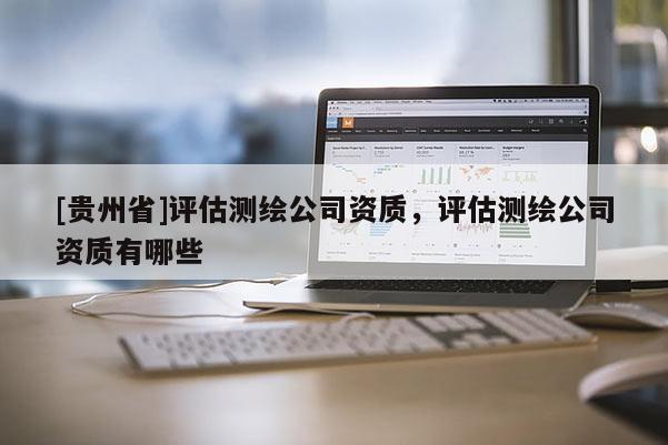 [贵州省]评估测绘公司资质，评估测绘公司资质有哪些