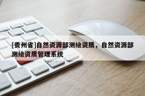 [贵州省]自然资源部测绘资质，自然资源部测绘资质管理系统