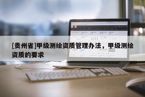 [贵州省]甲级测绘资质管理办法，甲级测绘资质的要求