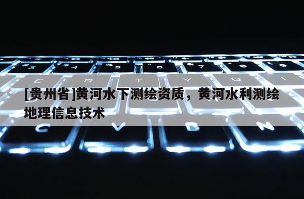 [贵州省]黄河水下测绘资质，黄河水利测绘地理信息技术