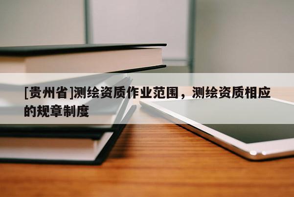 [贵州省]测绘资质作业范围，测绘资质相应的规章制度