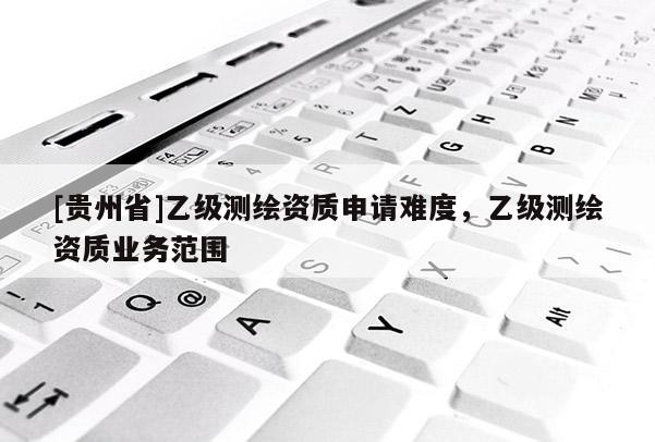 [贵州省]乙级测绘资质申请难度，乙级测绘资质业务范围