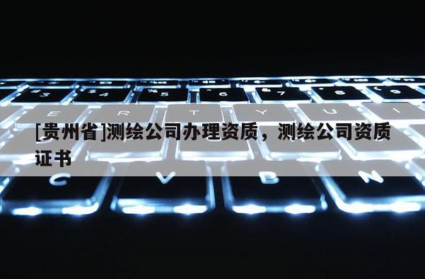 [贵州省]测绘公司办理资质，测绘公司资质证书