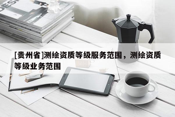 [贵州省]测绘资质等级服务范围，测绘资质等级业务范围