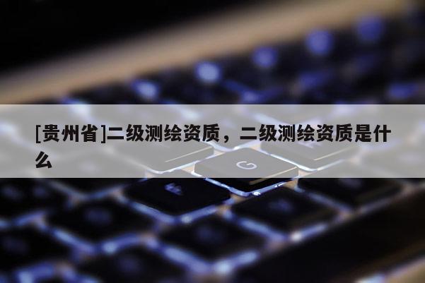 [贵州省]二级测绘资质，二级测绘资质是什么