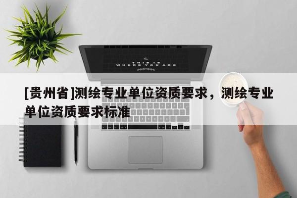 [贵州省]测绘专业单位资质要求，测绘专业单位资质要求标准