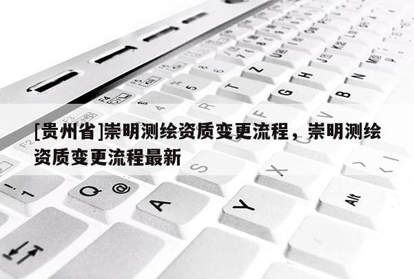 [贵州省]崇明测绘资质变更流程，崇明测绘资质变更流程最新