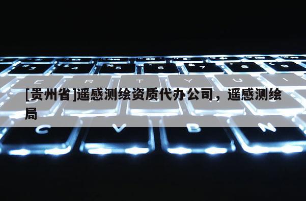 [贵州省]遥感测绘资质代办公司，遥感测绘局