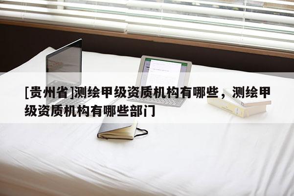[贵州省]测绘甲级资质机构有哪些，测绘甲级资质机构有哪些部门