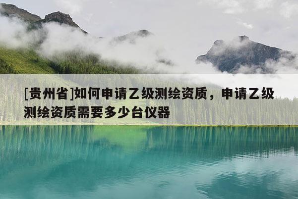 [贵州省]如何申请乙级测绘资质，申请乙级测绘资质需要多少台仪器