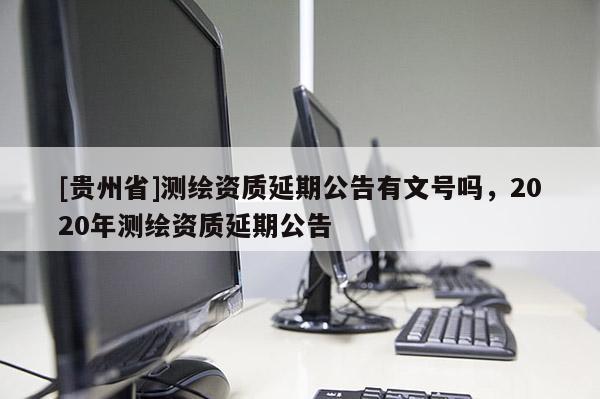[贵州省]测绘资质延期公告有文号吗，2020年测绘资质延期公告