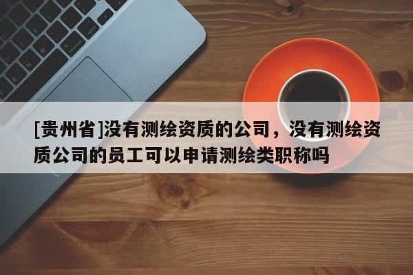 [贵州省]没有测绘资质的公司，没有测绘资质公司的员工可以申请测绘类职称吗