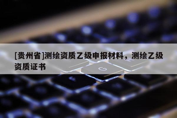 [贵州省]测绘资质乙级申报材料，测绘乙级资质证书